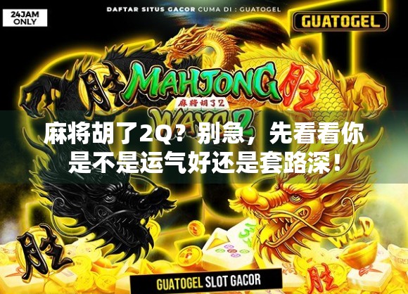 麻将胡了2Q？别急，先看看你是不是运气好还是套路深！