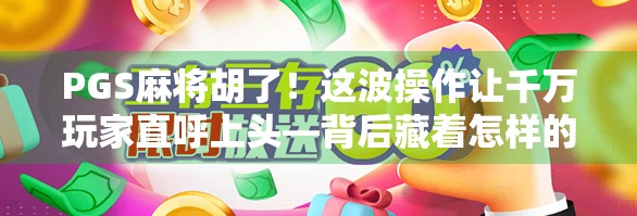 PGS麻将胡了！这波操作让千万玩家直呼上头—背后藏着怎样的社交密码？