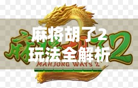 麻将胡了2玩法全解析，新手也能秒变高手的5大技巧！