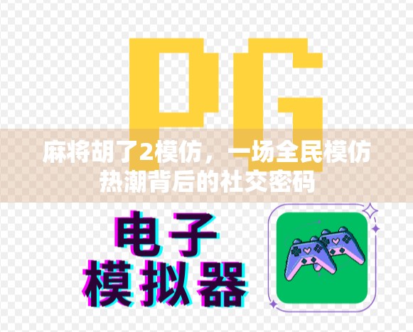 麻将胡了2模仿，一场全民模仿热潮背后的社交密码