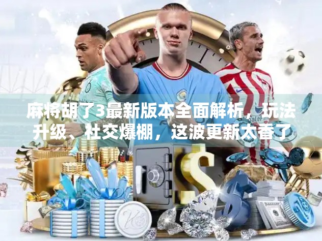 麻将胡了3最新版本全面解析，玩法升级、社交爆棚，这波更新太香了！