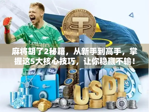 麻将胡了2秘籍，从新手到高手，掌握这5大核心技巧，让你稳赢不输！