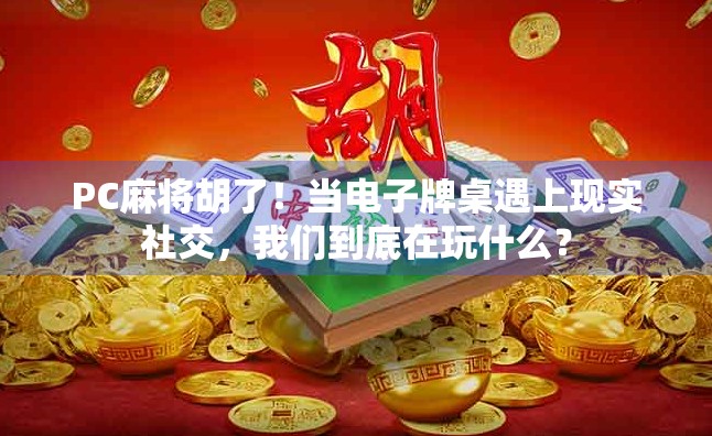PC麻将胡了！当电子牌桌遇上现实社交，我们到底在玩什么？