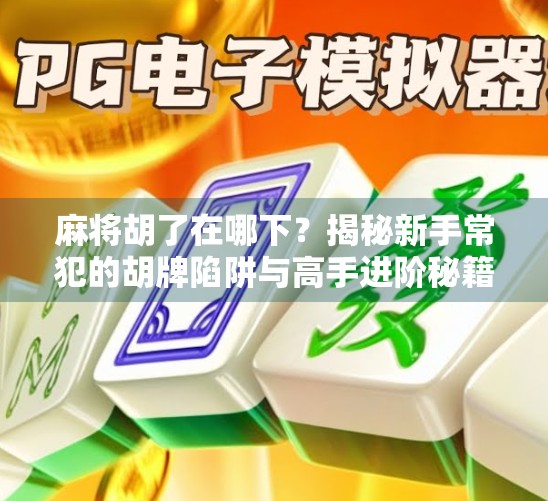 麻将胡了在哪下？揭秘新手常犯的胡牌陷阱与高手进阶秘籍！