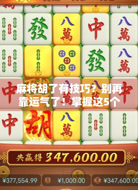 麻将胡了有技巧？别再靠运气了！掌握这5个核心策略，新手也能秒变老手！