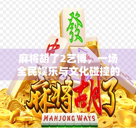 麻将胡了2艺博，一场全民娱乐与文化碰撞的盛宴