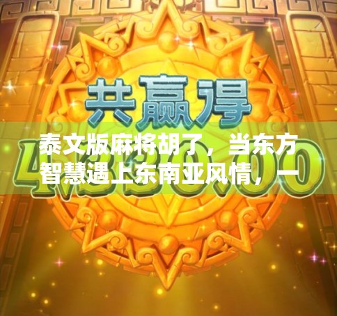 泰文版麻将胡了，当东方智慧遇上东南亚风情，一场文化碰撞的奇妙旅程