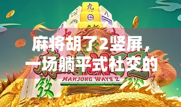 麻将胡了2竖屏，一场躺平式社交的数字狂欢，我们为何沉迷其中？