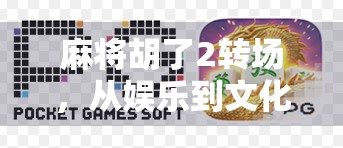 麻将胡了2转场，从娱乐到文化的跃迁，一场牌桌上的中国故事