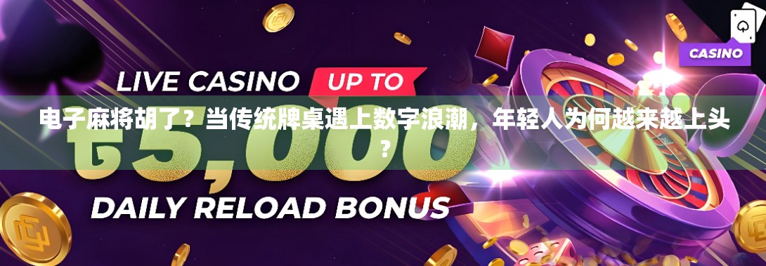 电子麻将胡了？当传统牌桌遇上数字浪潮，年轻人为何越来越上头？