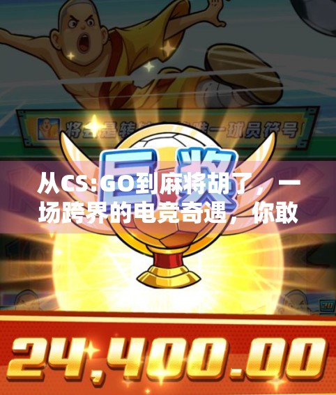 从CS:GO到麻将胡了，一场跨界的电竞奇遇，你敢信吗？