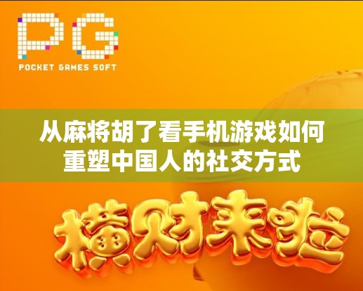 从麻将胡了看手机游戏如何重塑中国人的社交方式