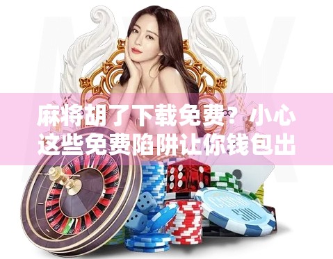 麻将胡了下载免费？小心这些免费陷阱让你钱包出血！