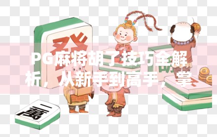 PG麻将胡了技巧全解析，从新手到高手，掌握这5大核心策略轻松上分！