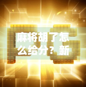 麻将胡了怎么给分？新手必看的计分规则全解析，让你不再输得不明不白！