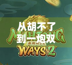 从胡不了到一炮双响，新手如何在游戏麻将中快速掌握胡牌技巧？