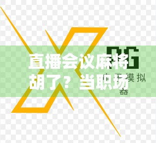 直播会议麻将胡了？当职场严肃遇上娱乐化，我们到底在慌什么？
