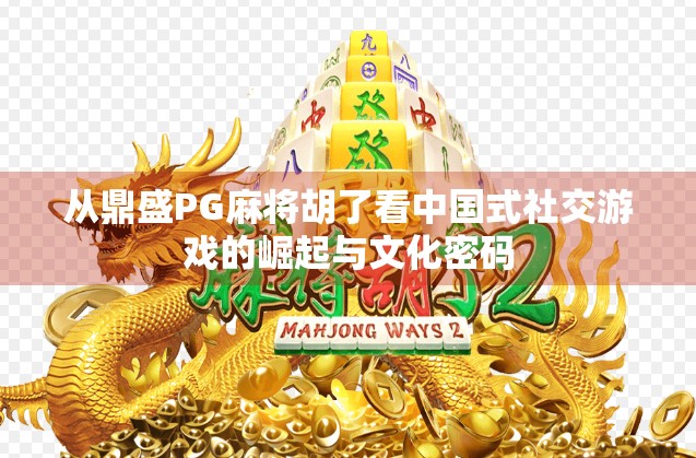 从鼎盛PG麻将胡了看中国式社交游戏的崛起与文化密码
