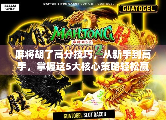 麻将胡了高分技巧，从新手到高手，掌握这5大核心策略轻松赢牌！