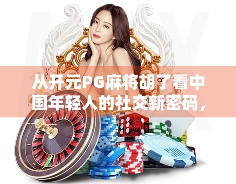 从开元PG麻将胡了看中国年轻人的社交新密码，为什么越来越多人爱上线上麻将？