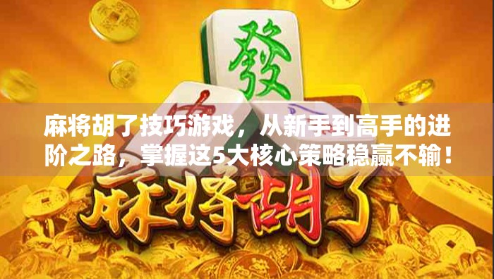麻将胡了技巧游戏，从新手到高手的进阶之路，掌握这5大核心策略稳赢不输！