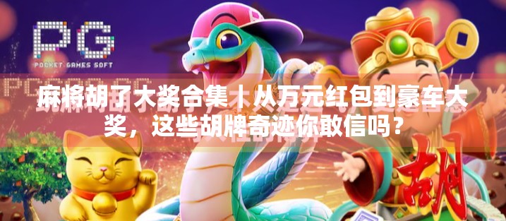 麻将胡了大奖合集｜从万元红包到豪车大奖，这些胡牌奇迹你敢信吗？