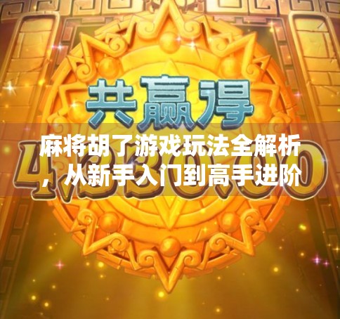 麻将胡了游戏玩法全解析，从新手入门到高手进阶，教你轻松上手、快乐开胡！