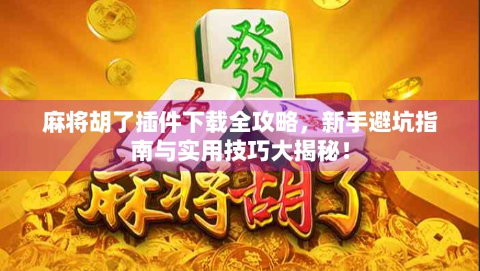 麻将胡了插件下载全攻略，新手避坑指南与实用技巧大揭秘！