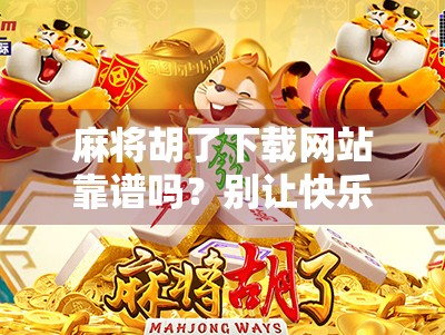 麻将胡了下载网站靠谱吗?别让快乐变成陷阱! 麻将胡了下载网站靠谱吗?别让快乐变成陷阱!